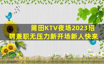莆田KTV夜场2023招聘兼职无压力新开场新人快来